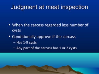 Judgment at meat inspectionJudgment at meat inspection
• When the carcass regarded less number of
cysts
• Conditionally approve if the carcass
– Has 1-9 cysts
– Any part of the carcass has 1 or 2 cysts
 