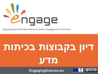 Equipping the Next Generation for Active Engagement in Science
EngagingScience.eu
‫בכיתות‬ ‫בקבוצות‬ ‫דיון‬
‫מדע‬
 