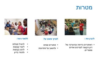 ‫מטרות‬
‫כיצד‬ ‫ללמוד‬:
•‫מטלות‬ ‫להטיל‬
•‫קבוצות‬ ‫ליצור‬
•‫קבוצות‬ ‫להכין‬
•‫בדיון‬ ‫ולעזור‬
‫על‬ ‫משוב‬ ‫לערוך‬:
•‫שנחוו‬ ‫אתגרים‬
•‫פתרונות‬ ‫על‬ ‫ולחשוב‬
‫את‬ ‫להבין‬:
•‫ביזימה‬ ‫האתגרים‬‫של‬ ‫ובהערכה‬
‫אתיים‬ ‫לעניינים‬ ‫הקשור‬ ‫דיון‬
‫ומוסריים‬.
 