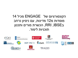 ‫של‬ ‫הקונסורציום‬ENGAGE‫מכיל‬14
‫מ‬ ‫מוסדות‬12‫מדינות‬,‫נרחב‬ ‫ניסיון‬ ‫עם‬
‫ב‬IBSE,RRI,‫ותכנון‬ ‫מורים‬ ‫הכשרת‬
‫לימוד‬ ‫תוכניות‬.
 