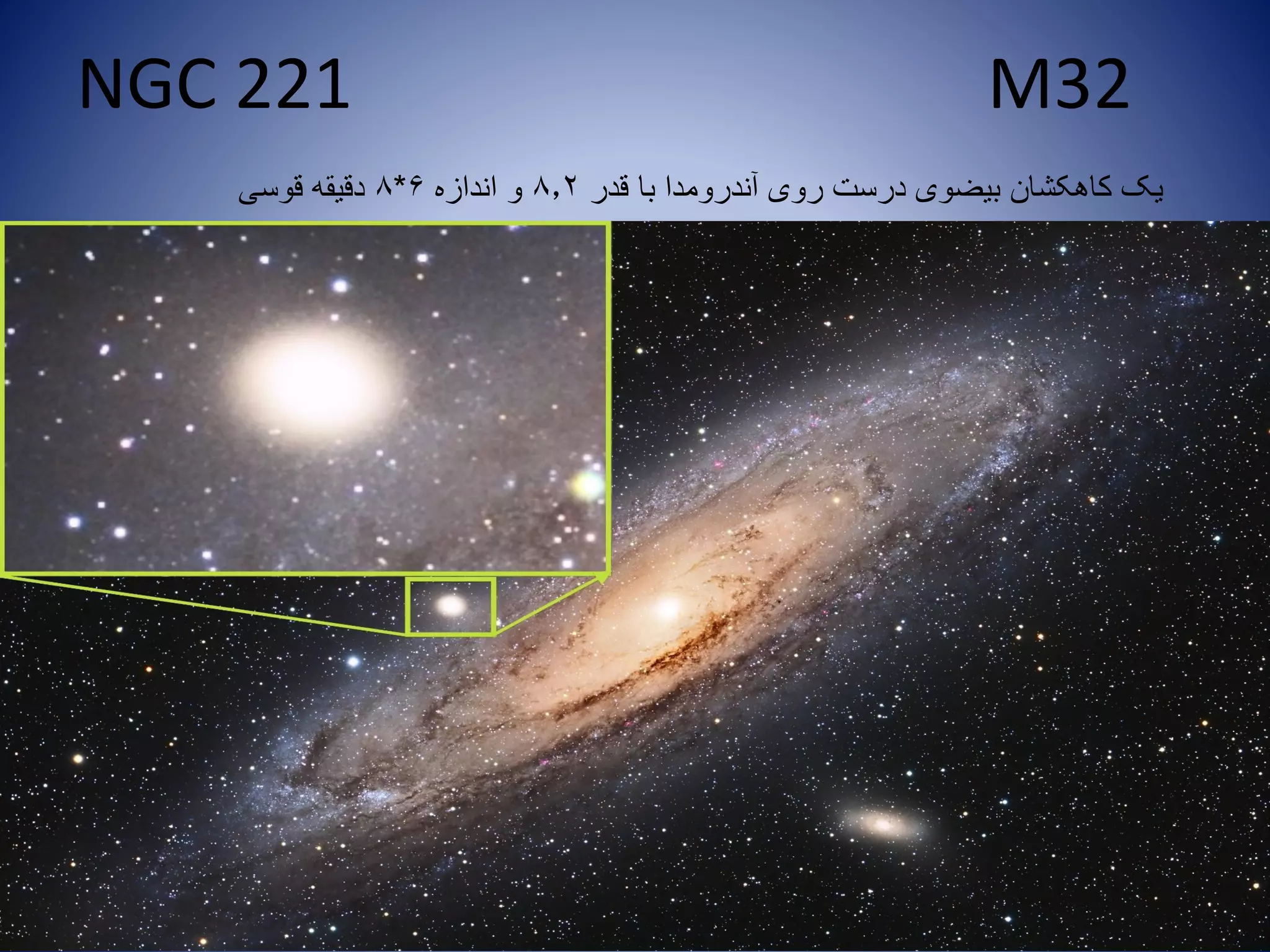 NGC 221 M32
‫قدر‬ ‫با‬ ‫آندرومدا‬ ‫روی‬ ‫درست‬ ‫بیضوی‬ ‫کاهکشان‬ ‫یک‬8.2‫اندازه‬ ‫و‬6*8‫قوسی‬ ‫دقیقه‬
 
