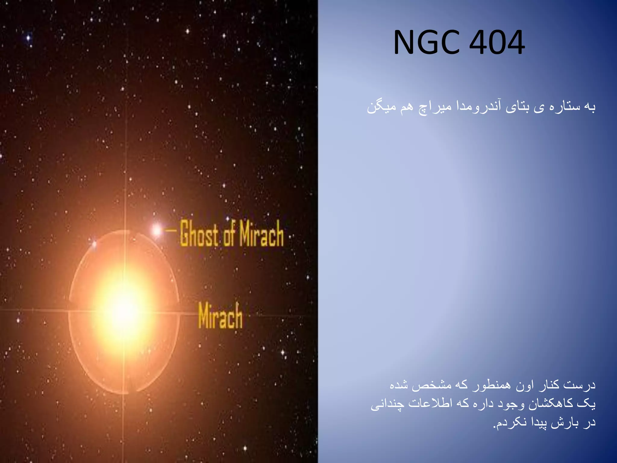 ‫میگن‬ ‫هم‬ ‫میراچ‬ ‫آندرومدا‬ ‫بتای‬ ‫ی‬ ‫ستاره‬ ‫به‬
‫شده‬ ‫مشخص‬ ‫که‬ ‫همنطور‬ ‫اون‬ ‫کنار‬ ‫درست‬
‫چندانی‬ ‫اطالعات‬ ‫که‬ ‫داره‬ ‫وجود‬ ‫کاهکشان‬ ‫یک‬
‫نکردم‬ ‫پیدا‬ ‫بارش‬ ‫در‬.
NGC 404
 