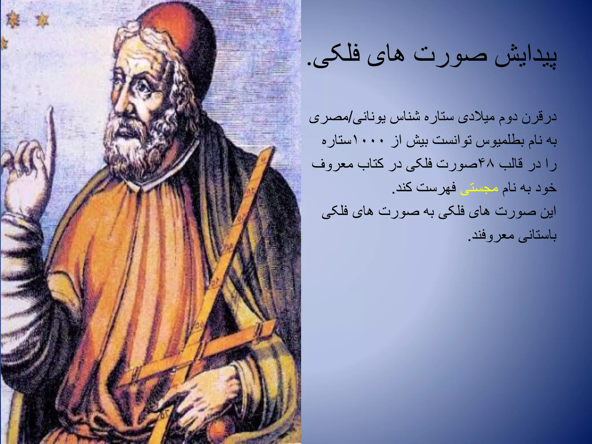 ‫فلکی‬ ‫های‬ ‫صورت‬ ‫پیدایش‬.
‫یونانی‬ ‫شناس‬ ‫ستاره‬ ‫میالدی‬ ‫دوم‬ ‫درقرن‬/‫مصری‬
‫از‬ ‫بیش‬ ‫توانست‬ ‫بطلمیوس‬ ‫نام‬ ‫به‬1000‫ستاره‬
‫قالب‬ ‫در‬ ‫را‬48‫معروف‬ ‫کتاب‬ ‫در‬ ‫فلکی‬ ‫صورت‬
‫نام‬ ‫به‬ ‫خود‬‫مجستی‬‫کند‬ ‫فهرست‬.
‫فلکی‬ ‫های‬ ‫صورت‬ ‫به‬ ‫فلکی‬ ‫های‬ ‫صورت‬ ‫این‬
‫معروفند‬ ‫باستانی‬.
 