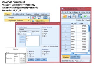 EXAMPLE# Percentile(s)
Analyze=>Descriptive=>Frequency
Statistic(Variable(s)(street)=>Statistic
Percentile: 25,50,75
 
