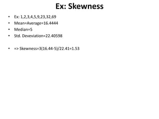 Ex: Skewness
• Ex: 1,2,3,4,5,9,23,32,69
• Mean=Average=16.4444
• Median=5
• Std. Deveviation=22.40598
• => Skewness=3(16.44-5)/22.41=1.53
 