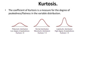 Kurtosis.
• The coefficient of Kurtosis is a measure for the degree of
peakedness/flatness in the variable distribution.
 