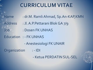 CURRICULUM VITAE
Name : dr.M. Ramli Ahmad, Sp.An-KAP,KMN
Address : Jl. A.P.Pettarani Blok GA 7/9
Job : Dosen FK UNHAS
Education : - FK UNHAS
- Anestesiologi FK UNAIR
Organization : - IDI
- Ketua PERDATIN SUL-SEL
 