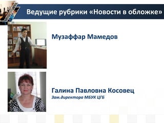 Галина Павловна Косовец
Зам.директора МБУК ЦГБ
Музаффар Мамедов
Ведущие рубрики «Новости в обложке»
 