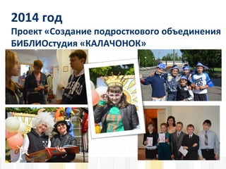 2014 год
Проект «Создание подросткового объединения
БИБЛИОстудия «КАЛАЧОНОК»
 