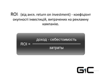 ROI- (від англ. return on investment) - коефіцієнт
окупності інвестицій, витрачених на рекламну
кампанію.
 