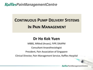 CONTINUOUS PUMP DELIVERY SYSTEMS
IN PAIN MANAGEMENT
Dr Ho Kok Yuen
MBBS, MMed (Anaes), FIPP, DAAPM
Consultant Anaesthesiologist
President, Pain Association of Singapore
Clinical Director, Pain Management Service, Raffles Hospital
 