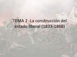 TEMA 2 -La construcción del
estado liberal (1833-1868)
 
