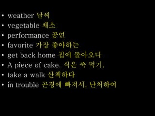 • weather 날씨
• vegetable 채소
• performance 공연
• favorite 가장 좋아하는
• get back home 집에 돌아오다
• A piece of cake. 식은 죽 먹기.
• take a walk 산책하다
• in trouble 곤경에 빠져서, 난처하여
 