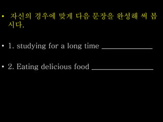 • 자신의 경우에 맞게 다음 문장을 완성해 써 봅
시다.
• 1. studying for a long time ______________
• 2. Eating delicious food _________________
 