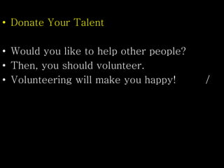 • Donate Your Talent
• Would you like to help other people?
• Then, you should volunteer.
• Volunteering will make you happy! /
 