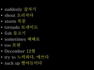 • suddenly 갑자기
• shout 소리치다
• storm 폭풍
• tornado 토네이도
• fish 물고기
• sometimes 때때로
• too 또한
• December 12월
• try to 노력하다, 애쓰다
• suck up 빨아들이다
 