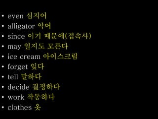 • even 심지어
• alligator 악어
• since 이기 때문에(접속사)
• may 일지도 모른다
• ice cream 아이스크림
• forget 잊다
• tell 말하다
• decide 결정하다
• work 작동하다
• clothes 옷
 