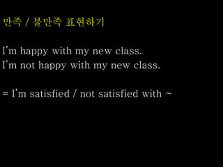 만족 / 불만족 표현하기
I’m happy with my new class.
I’m not happy with my new class.
= I’m satisfied / not satisfied with ~
 