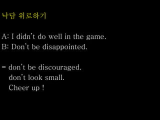 낙담 위로하기
A: I didn’t do well in the game.
B: Don’t be disappointed.
= don’t be discouraged.
don’t look small.
Cheer up !
 