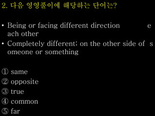 2. 다음 영영풀이에 해당하는 단어는?
• Being or facing different direction e
ach other
• Completely different; on the other side of s
omeone or something
① same
② opposite
③ true
④ common
⑤ far
 