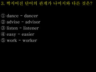 3. 짝지어진 단어의 관계가 나머지와 다른 것은?
① dance - dancer
② advise - advisor
③ listen - listener
④ easy - easier
⑤ work - worker
 