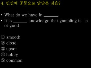 4. 빈칸에 공통으로 알맞은 것은?
• What do we have in _______.
• It is _______ knowledge that gambling is n
ot good
① smooth
② close
③ upset
④ hobby
⑤ common
 