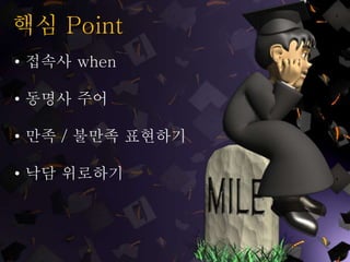 핵심 Point
• 접속사 when
• 동명사 주어
• 만족 / 불만족 표현하기
• 낙담 위로하기
 