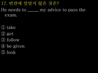17. 빈칸에 알맞지 않은 것은?
He needs to _____ my advice to pass the
exam.
① take
② get
③ follow
④ be given
⑤ look
 