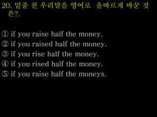 20. 밑줄 친 우리말을 영어로 올바르게 바꾼 것
은?.
① if you raise half the money.
② if you raised half the money.
③ if you rise half the money.
④ if you rised half the money.
⑤ if you raise half the moneys.
 