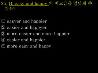 25. B. easy and happy 의 비교급을 알맞게 쓴
것은?
① easyer and happier
② easier and happyer
③ more easier and more happier
④ easier and happier
⑤ more easy and happy
 