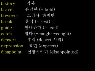 history 역사
brave 용감한 (= bold)
however 그러나, 하지만
break 휴식 (= rest)
guide 안내하다 (= lead)
catch 잡다 (-caught -caught)
dessert 후식 (desert 사막)
expression 표현 (express)
disappoint 실망시키다 (disappointed)
 