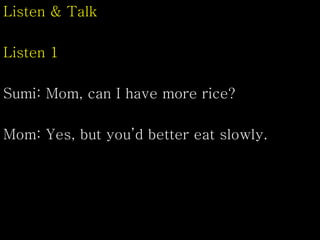 Listen & Talk
Listen 1
Sumi: Mom, can I have more rice?
Mom: Yes, but you’d better eat slowly.
 