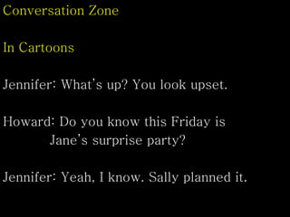 Conversation Zone
In Cartoons
Jennifer: What’s up? You look upset.
Howard: Do you know this Friday is
Jane’s surprise party?
Jennifer: Yeah, I know. Sally planned it.
 