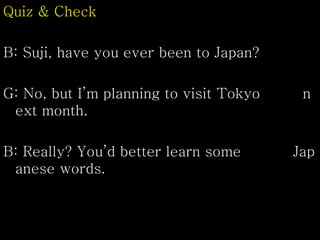 Quiz & Check
B: Suji, have you ever been to Japan?
G: No, but I’m planning to visit Tokyo n
ext month.
B: Really? You’d better learn some Jap
anese words.
 