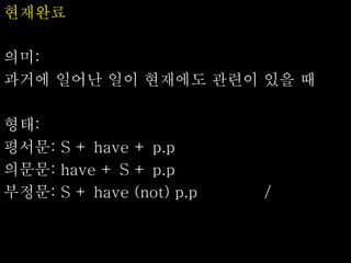 현재완료
의미:
과거에 일어난 일이 현재에도 관련이 있을 때
형태:
평서문: S + have + p.p
의문문: have + S + p.p
부정문: S + have (not) p.p /
 