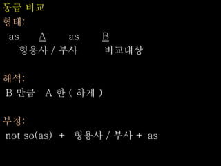 동급 비교
형태:
as A as B
형용사 / 부사 비교대상
해석:
B 만큼 A 한 ( 하게 )
부정:
not so(as) + 형용사 / 부사 + as
 