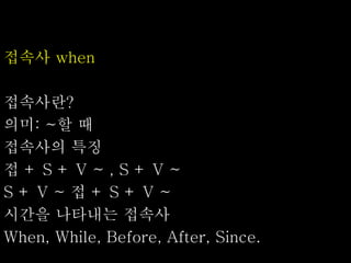 접속사 when
접속사란?
의미: ~할 때
접속사의 특징
접 + S + V ~ , S + V ~
S + V ~ 접 + S + V ~
시간을 나타내는 접속사
When, While, Before, After, Since.
 