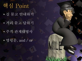 핵심 Point
• 길 묻고 안내하기
• 거리 묻고 답하기
• 주격 관계대명사
• 명령문, and / or
 