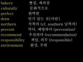 bakery 빵집, 제과점
culturally 문화적으로
perfect 완벽한
draw 인기 있는 것[사람]
northern 북쪽의 (cf. southern 남쪽의)
prevent 막다, 예방하다 (prevention)
recommend 추천하다 (recommendation)
responsibility 책임, 의무 (responsible)
environment 환경, 주위
 