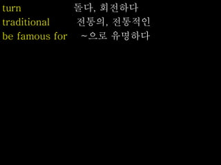 turn 돌다, 회전하다
traditional 전통의, 전통적인
be famous for ~으로 유명하다
 