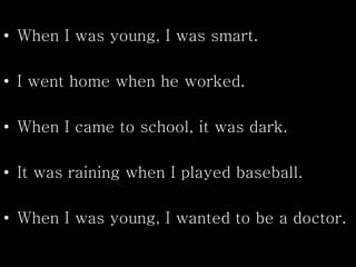 • When I was young, I was smart.
• I went home when he worked.
• When I came to school, it was dark.
• It was raining when I played baseball.
• When I was young, I wanted to be a doctor.
 