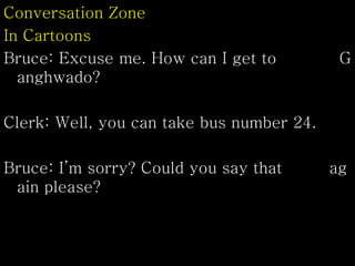 Conversation Zone
In Cartoons
Bruce: Excuse me. How can I get to G
anghwado?
Clerk: Well, you can take bus number 24.
Bruce: I’m sorry? Could you say that ag
ain please?
 