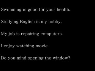 Swimming is good for your health.
Studying English is my hobby.
My job is repairing computers.
I enjoy watching movie.
Do you mind opening the window?
 