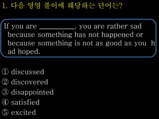 1. 다음 영영 풀이에 해당하는 단어는?
If you are __________, you are rather sad
because something has not happened or
because something is not as good as you h
ad hoped.
① discussed
② discovered
③ disappointed
④ satisfied
⑤ excited
 