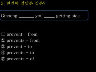 3. 빈칸에 알맞은 것은?
Ginseng _______ you _____ getting sick
① prevent - from
② prevents - from
③ prevent - to
④ prevents - to
⑤ prevents - of
 