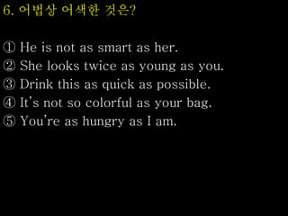 6. 어법상 어색한 것은?
① He is not as smart as her.
② She looks twice as young as you.
③ Drink this as quick as possible.
④ It’s not so colorful as your bag.
⑤ You’re as hungry as I am.
 