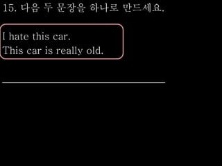 15. 다음 두 문장을 하나로 만드세요.
I hate this car.
This car is really old.
_________________________________
 