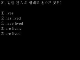 21. 밑줄 친 A 의 형태로 올바른 것은?
① lives
② has lived
③ have lived
④ are living
⑤ are lived
 