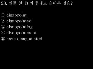 23. 밑줄 친 B 의 형태로 올바른 것은?
① disappoint
② disappointed
③ disappointing
④ disappointment
⑤ have disappointed
 