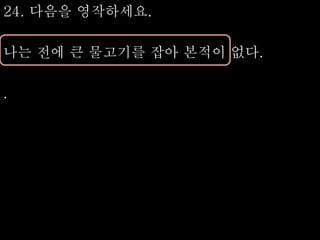 24. 다음을 영작하세요.
나는 전에 큰 물고기를 잡아 본적이 없다.
.
 